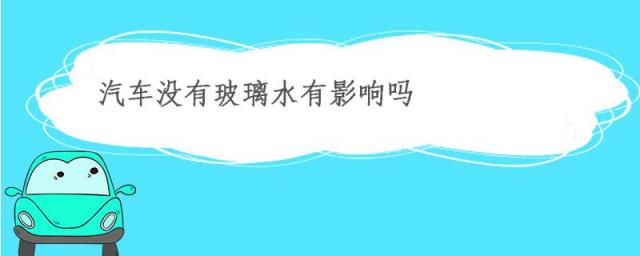 汽车没有玻璃水了对车有影响吗,汽车没有了玻璃水会有什么影响