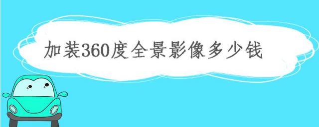 加装一个360度全景影像多少钱,汽车加装360全景影像多少钱