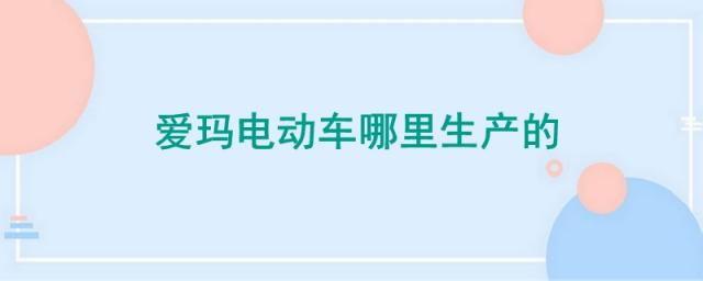 爱玛电动车生产厂家,爱玛电动车生产厂家是哪里